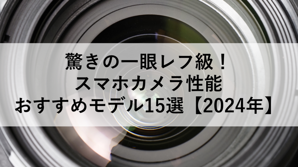 驚きの一眼レフ級！ スマホカメラ性能 おすすめモデル15選【2024年】