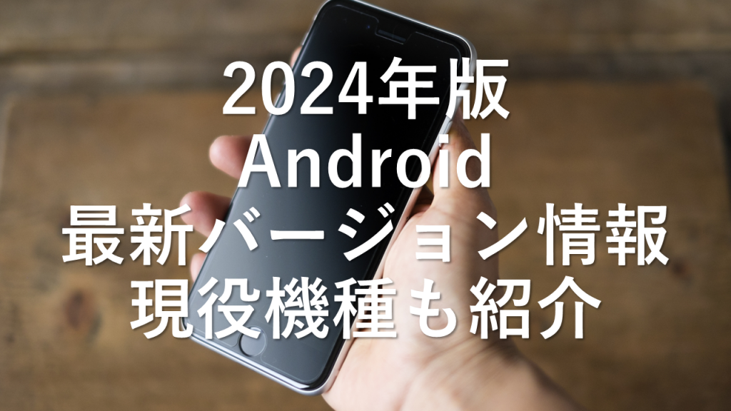 2024年版 Android 最新バージョン情報、現役機種も紹介