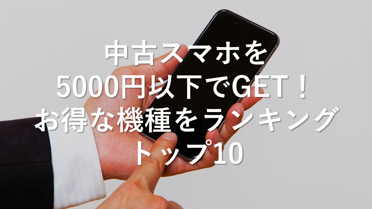 中古スマホを5000円以下でGET！お得な機種をランキングトップ10