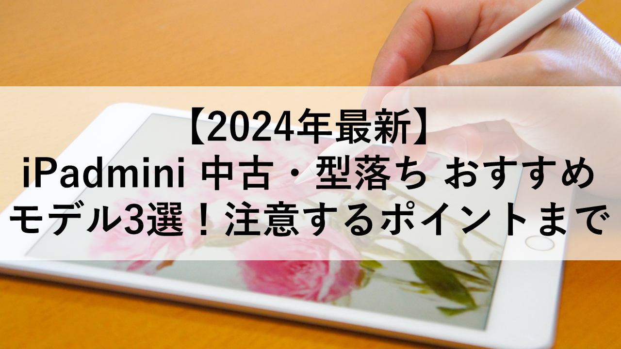 【2024年最新】iPadmini 中古・型落ち おすすめモデル3選！注意するポイントまで