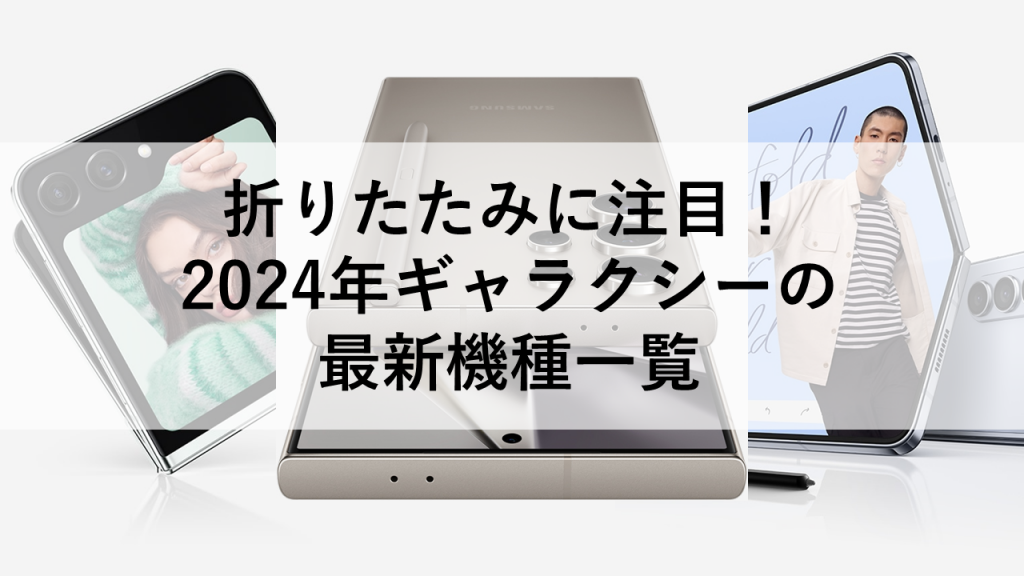 折りたたみに注目！2024年ギャラクシーの最新機種一覧