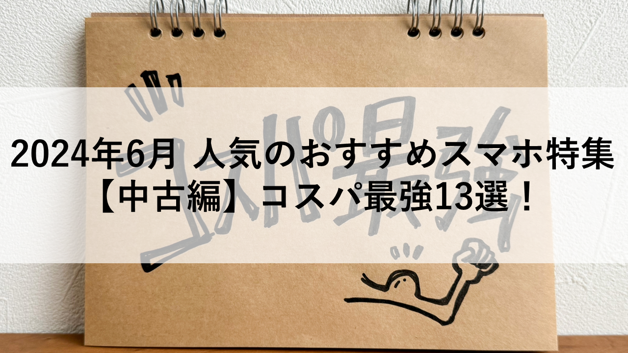 2024年6月 人気のおすすめスマホ特集【中古編】コスパ最強13選！