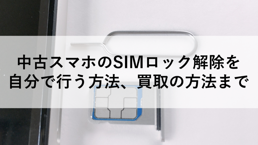 中古スマホのSIMロック解除を自分で行う方法、買取の方法まで