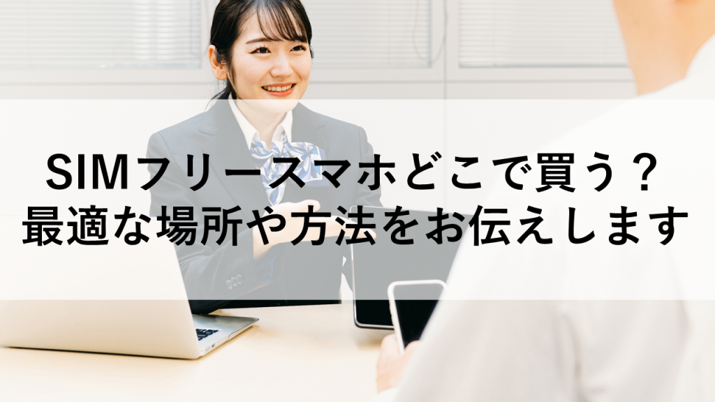 SIMフリースマホどこで買う？最適な場所や方法をお伝えします