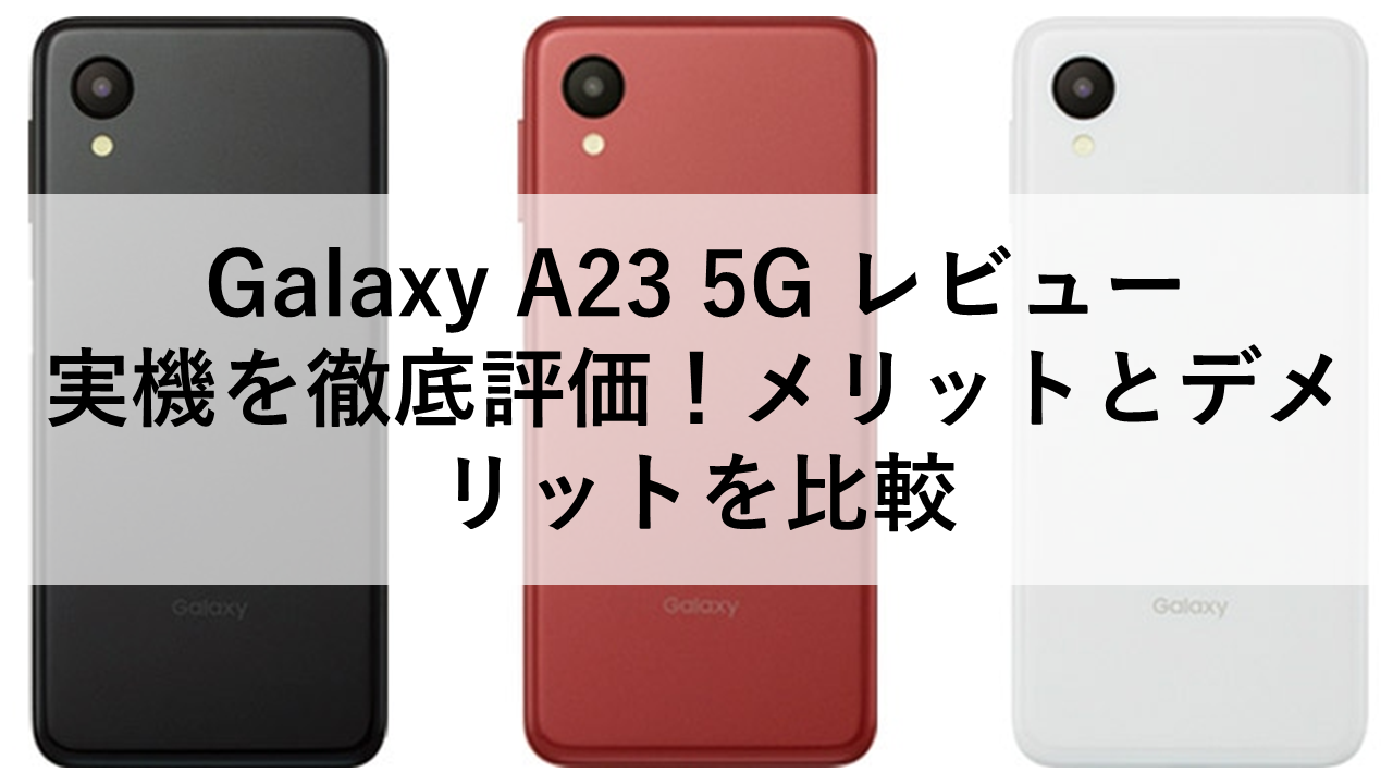 Galaxy A23 5G レビュー：実機を徹底評価！メリットとデメリットを比較