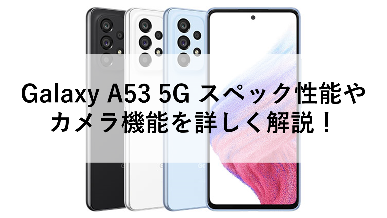 Galaxy A53 5G スペック性能やカメラ機能を詳しく解説！