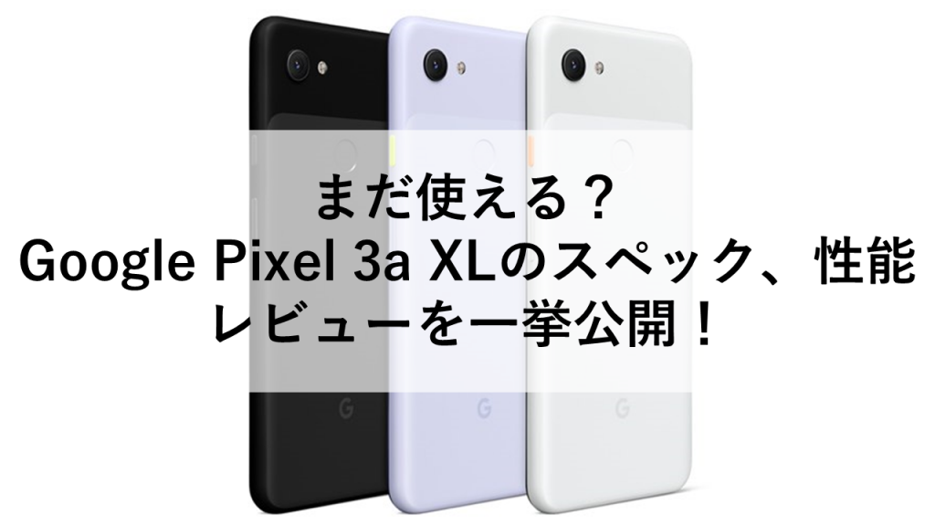 まだ使える？Google Pixel 3a XLのスペック、性能、レビューを一挙公開！