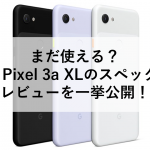 まだ使える？Google Pixel 3a XLのスペック、性能、レビューを一挙公開！