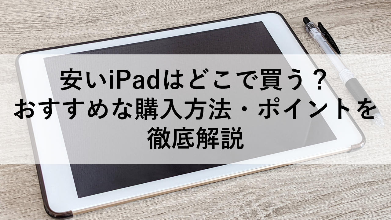 安いiPadはどこで買う？おすすめな購入方法・ポイントを徹底解説