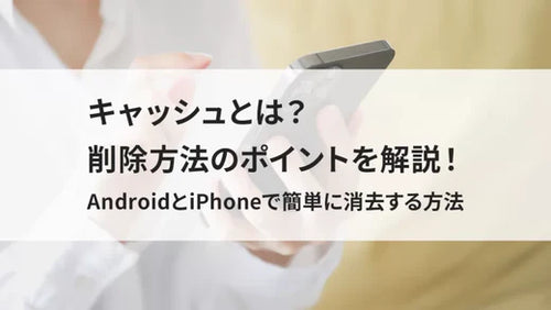 キャッシュとは？削除方法のポイントを解説！AndroidとiPhoneで簡単に消去する方法