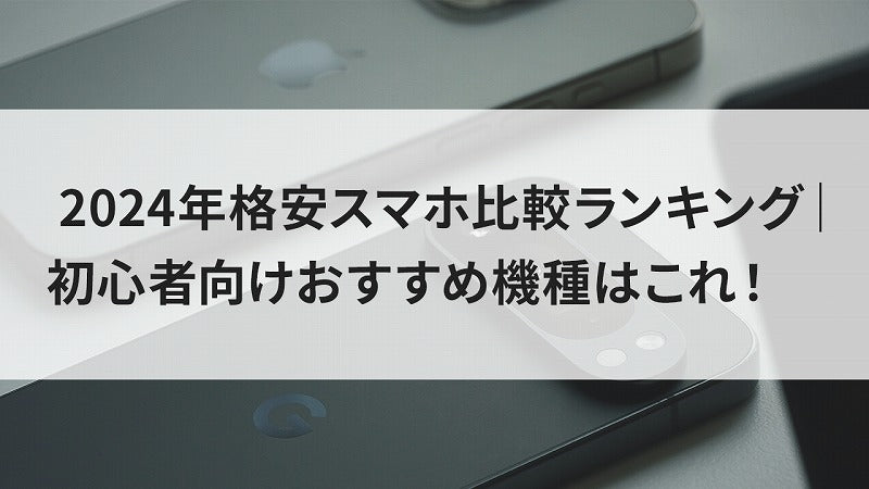 2024年格安スマホ比較ランキング｜初心者向けおすすめ機種はこれ！