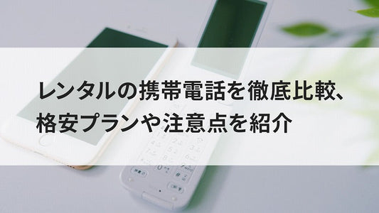 レンタルの携帯電話を徹底比較、格安プランや注意点を紹介