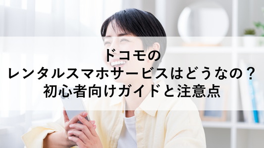 ドコモのレンタルスマホサービスはどうなの？初心者向けガイドと注意点