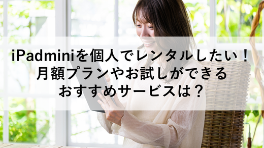 iPadminiを個人でレンタルしたい！月額プランやお試しができるおすすめサービスは？