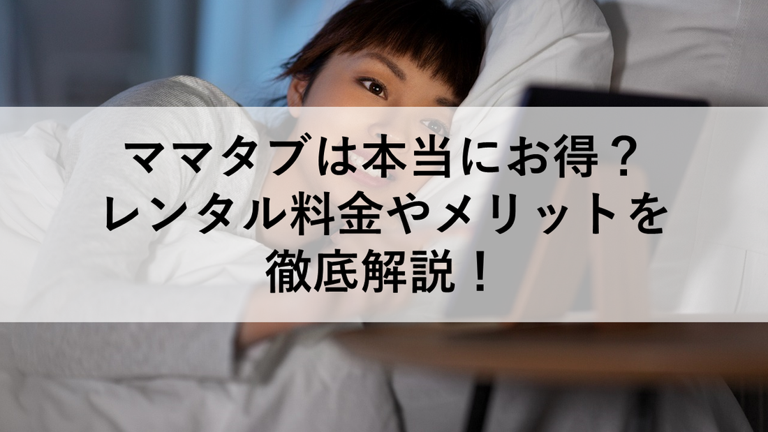 ママタブは本当にお得？レンタル料金やメリットを徹底解説！