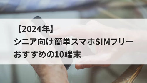 【2024年】シニア向け簡単スマホSIMフリーおすすめの10端末