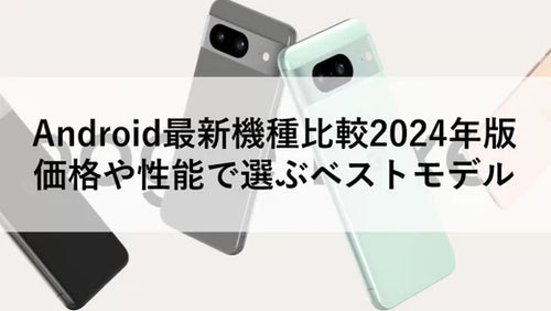 Android最新機種比較2024年版：価格や性能で選ぶベストモデル