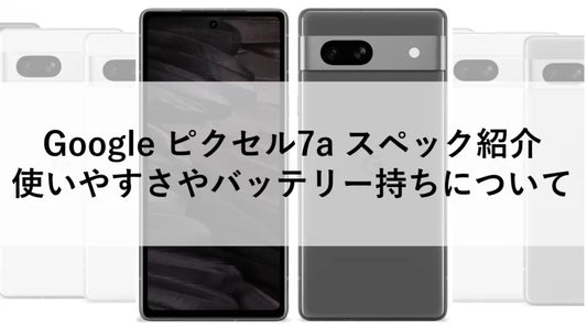 Google ピクセル7a スペック紹介：使いやすさやバッテリー持ちについて