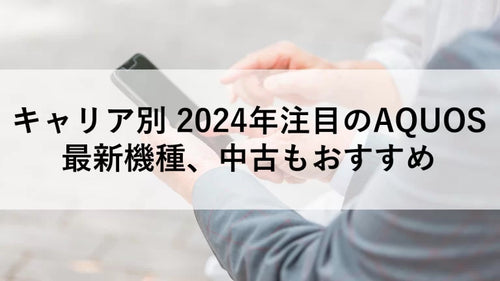 キャリア別 2024年注目のAQUOS最新機種、中古もおすすめ