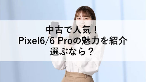 中古で人気！Pixel6/6 Proの魅力を紹介、選ぶなら？