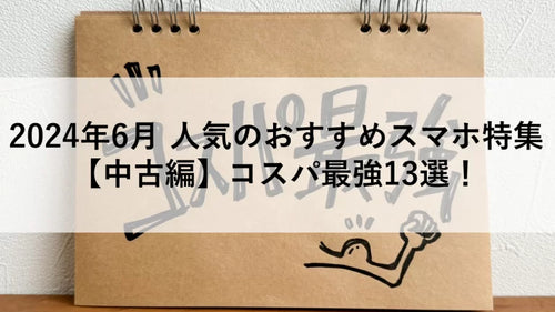 2024年6月 人気のおすすめスマホ特集【中古編】コスパ最強13選！